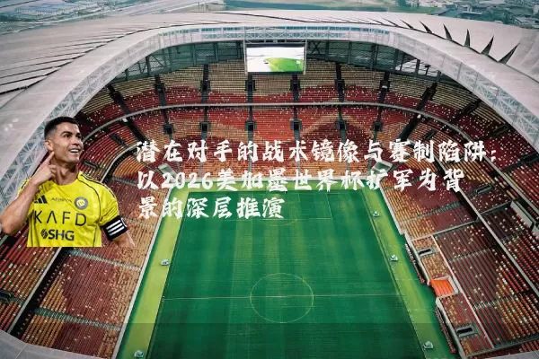 潜在对手的战术镜像与赛制陷阱：以2026美加墨世界杯扩军为背景的深层推演