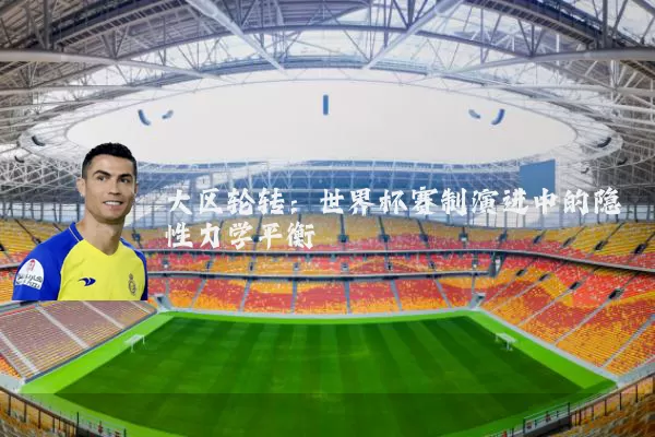 大区轮转:世界杯赛制演进中的隐性力学平衡