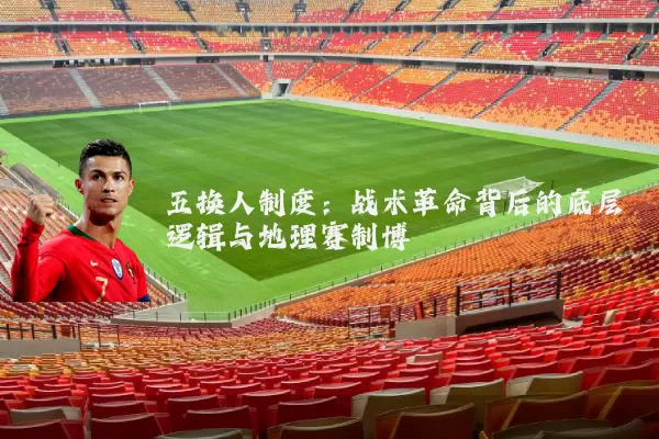 五换人制度:战术革命背后的底层逻辑与地理赛制博弈