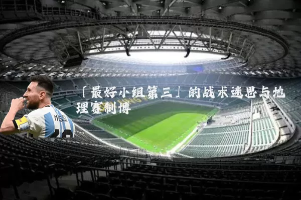 「最好小组第三」的战术迷思与地理赛制博弈
