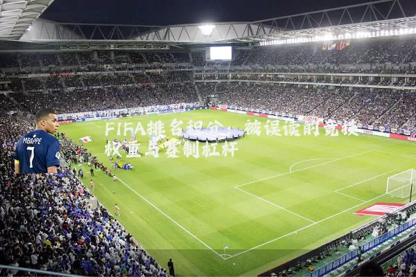 FIFA排名积分:被误读的竞技权重与赛制杠杆
