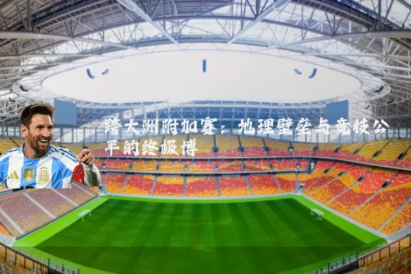 跨大洲附加赛:地理壁垒与竞技公平的终极博弈