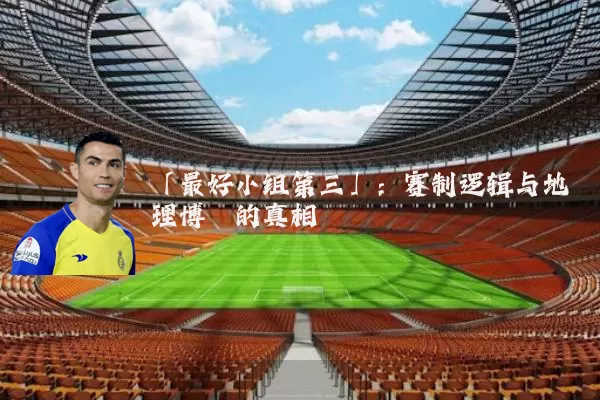 「最好小组第三」：赛制逻辑与地理博弈的真相