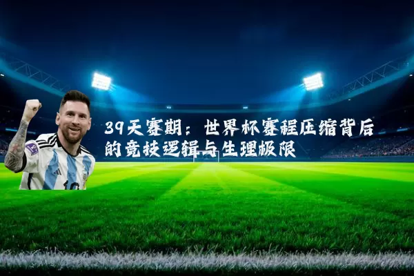 39天赛期:世界杯赛程压缩背后的竞技逻辑与生理极限