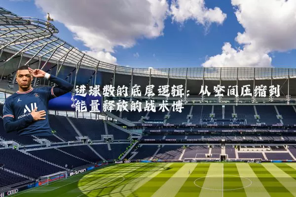 进球数的底层逻辑:从空间压缩到能量释放的战术博弈