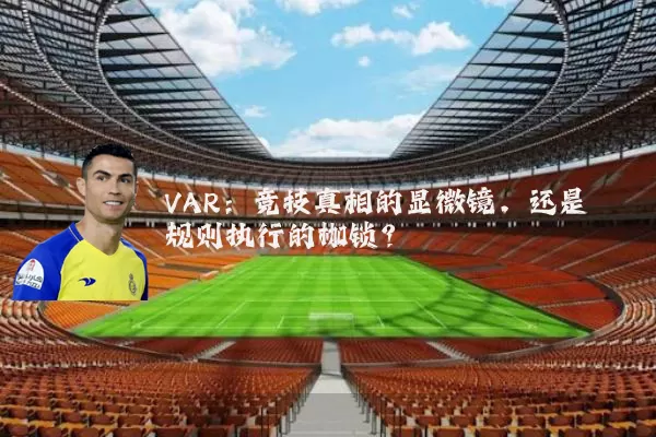 VAR:竞技真相的显微镜,还是规则执行的枷锁?