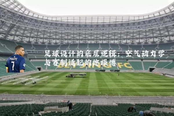 足球设计的底层逻辑:空气动力学与赛制适配的终极博弈