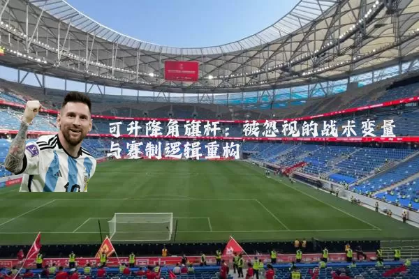可升降角旗杆:被忽视的战术变量与赛制逻辑重构
