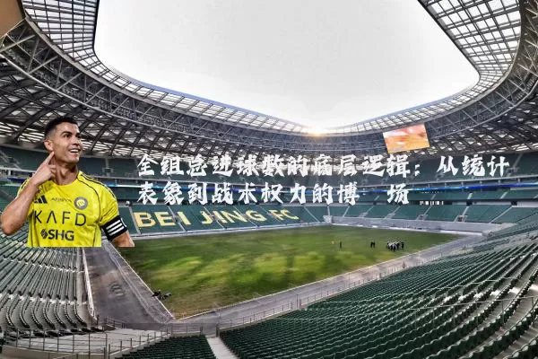 全组总进球数的底层逻辑：从统计表象到战术权力的博弈场