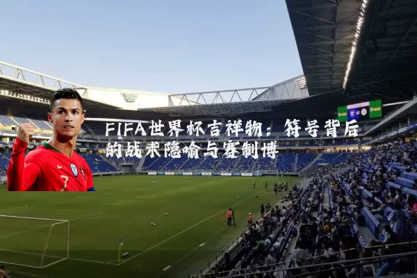 FIFA世界杯吉祥物:符号背后的战术隐喻与赛制博弈