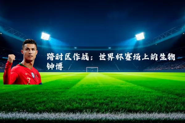 跨时区作战:世界杯赛场上的生物钟博弈