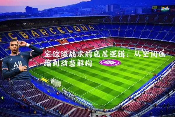 定位球战术的底层逻辑:从空间压缩到动态解构