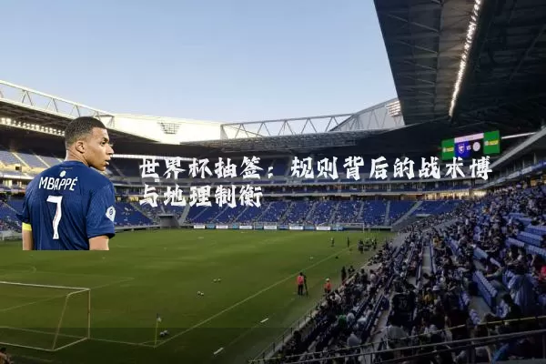 世界杯抽签:规则背后的战术博弈与地理制衡