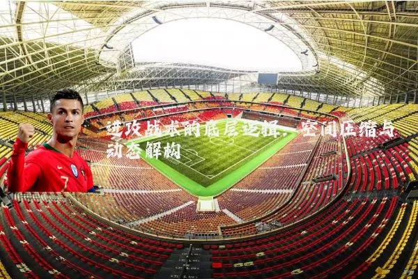 进攻战术的底层逻辑:空间压缩与动态解构