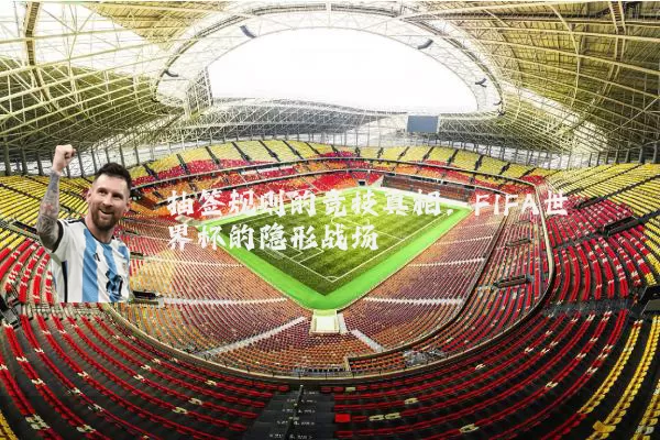 抽签规则的竞技真相:FIFA世界杯的隐形战场